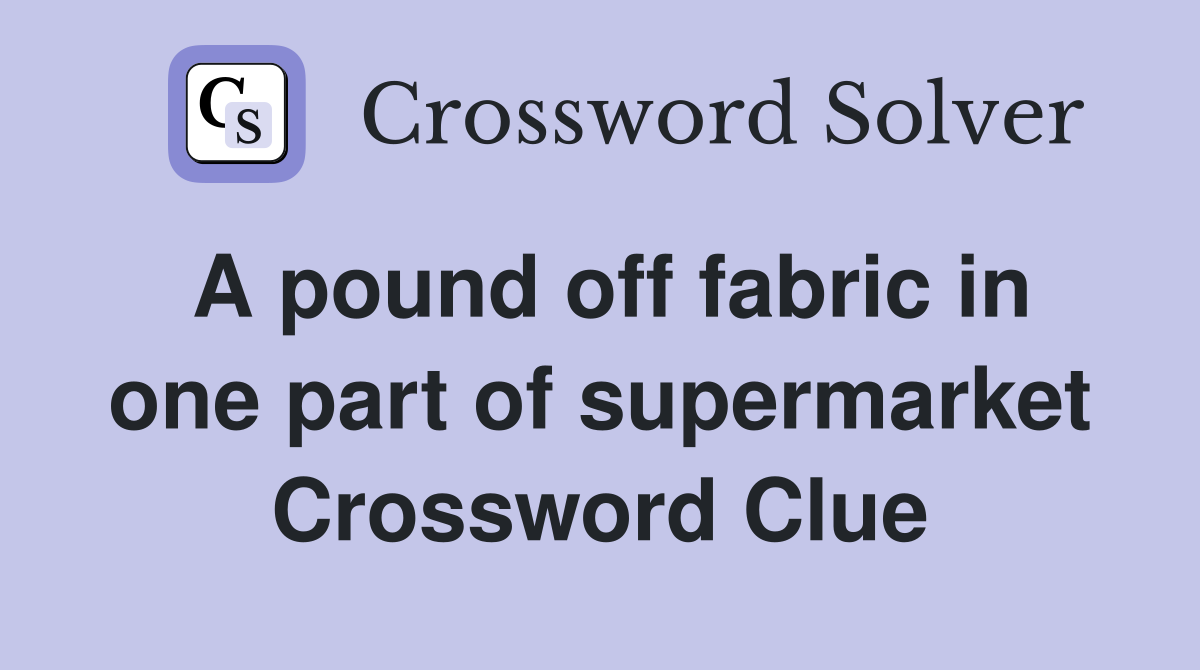 A pound off fabric in one part of supermarket Crossword Clue