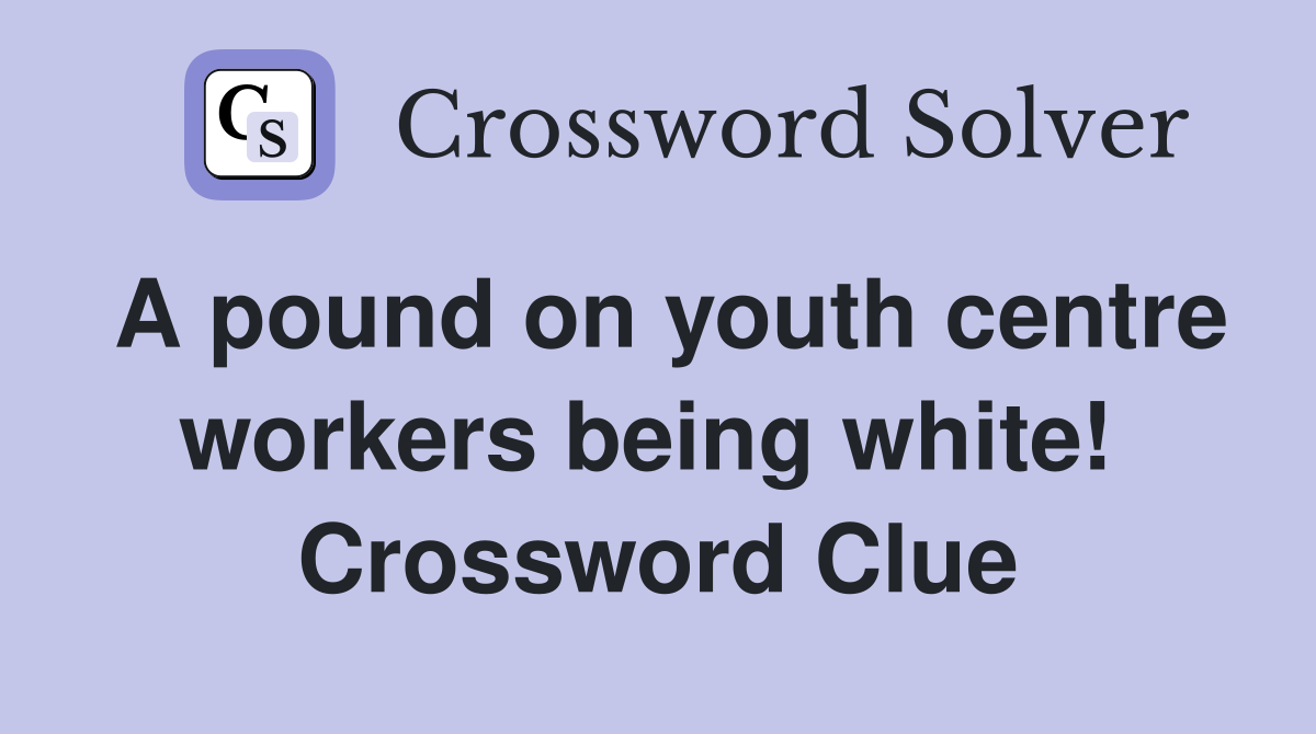 A pound on youth centre workers being white!  Crossword Clue