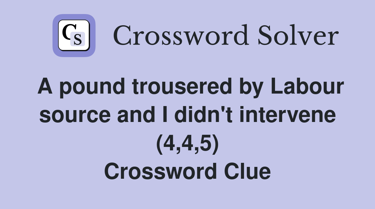 A pound trousered by Labour source and I didn't intervene (4,4,5) Crossword Clue