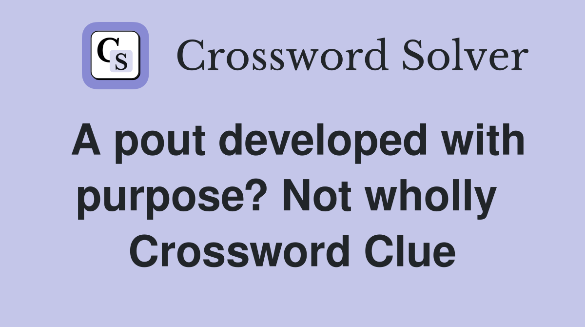 A pout developed with purpose? Not wholly  Crossword Clue