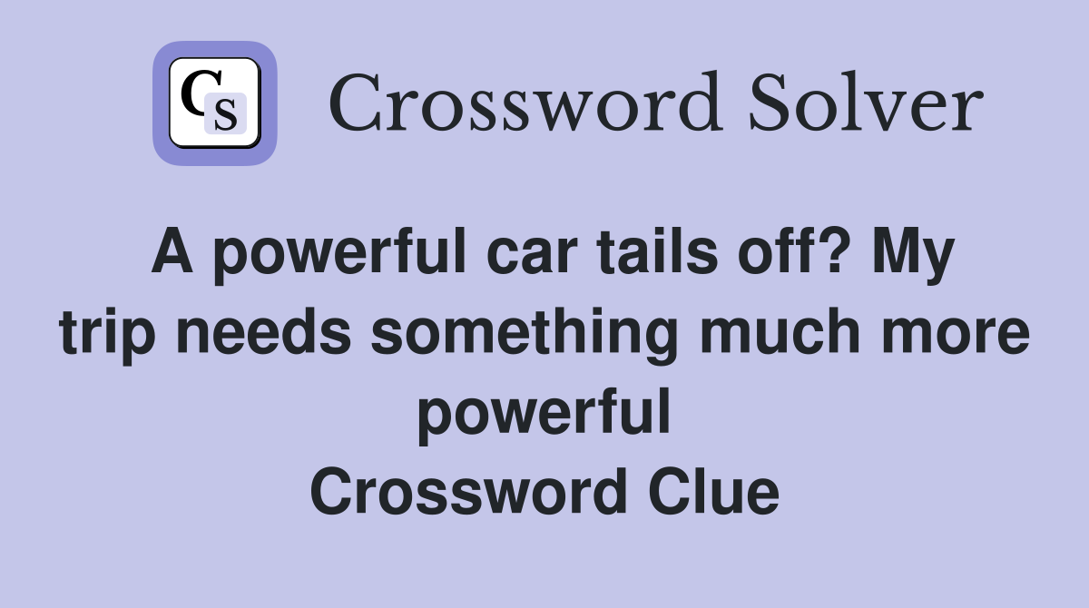 A powerful car tails off? My trip needs something much more powerful Crossword Clue