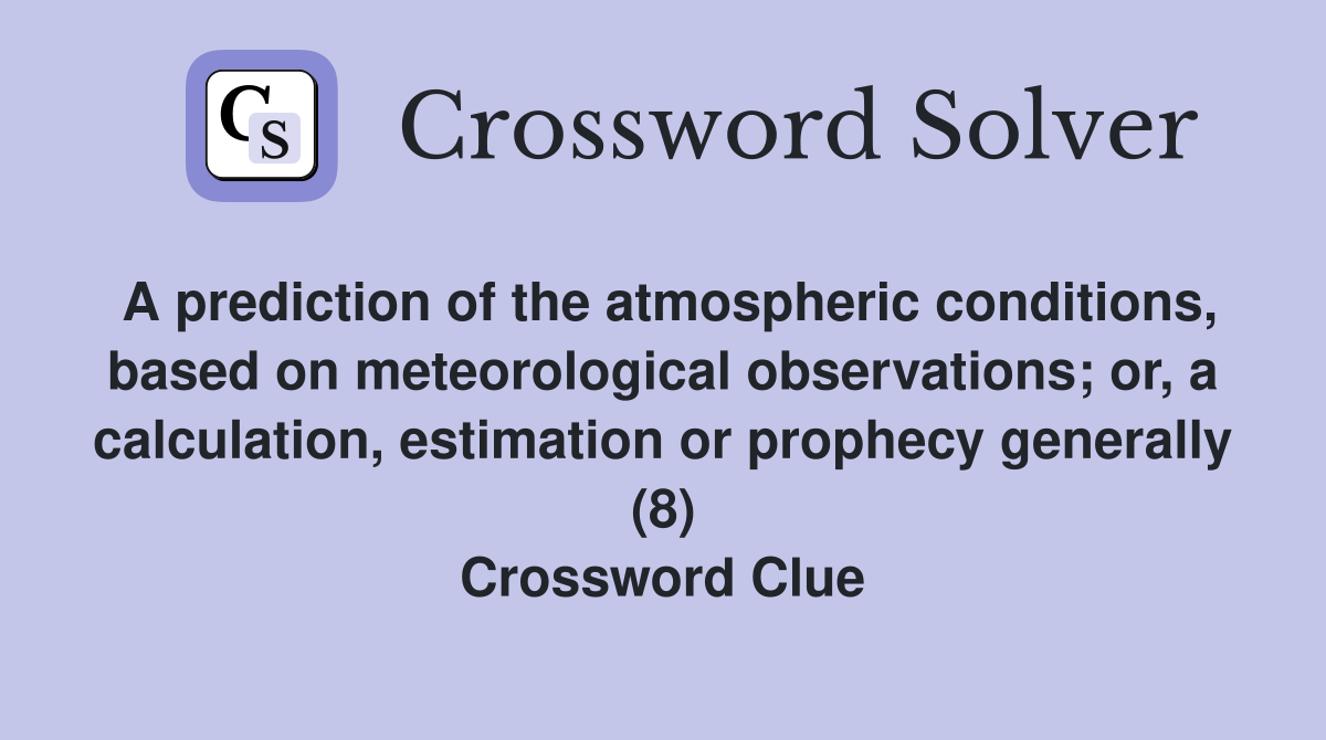 A prediction of the atmospheric conditions, based on meteorological observations; or, a calculation, estimation or prophecy generally (8) Crossword Clue