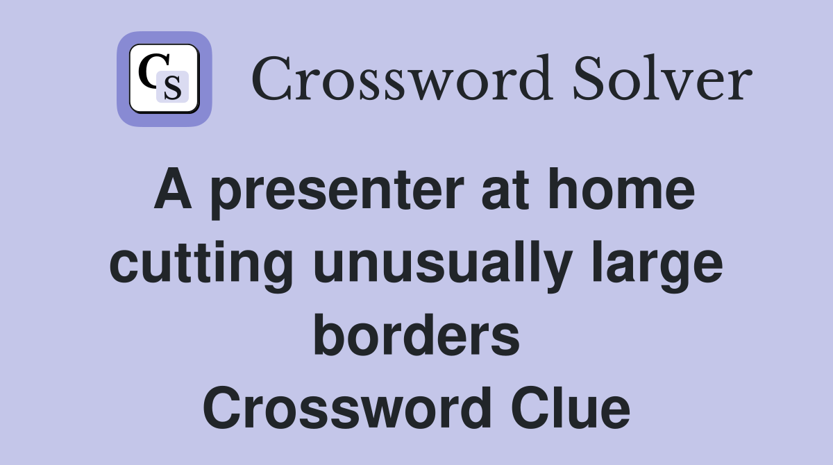 A presenter at home cutting unusually large borders Crossword Clue