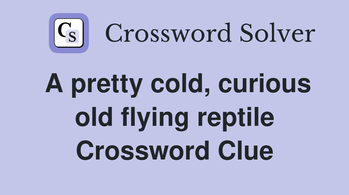 A pretty cold, curious old flying reptile Crossword Clue
