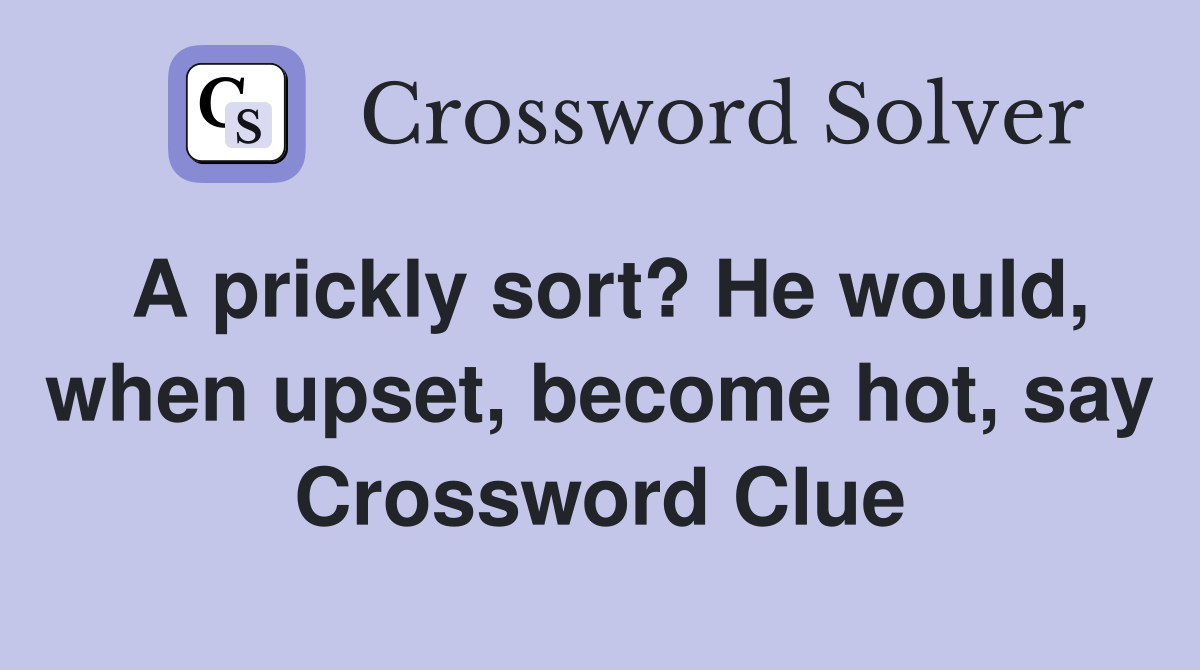 A prickly sort? He would, when upset, become hot, say Crossword Clue
