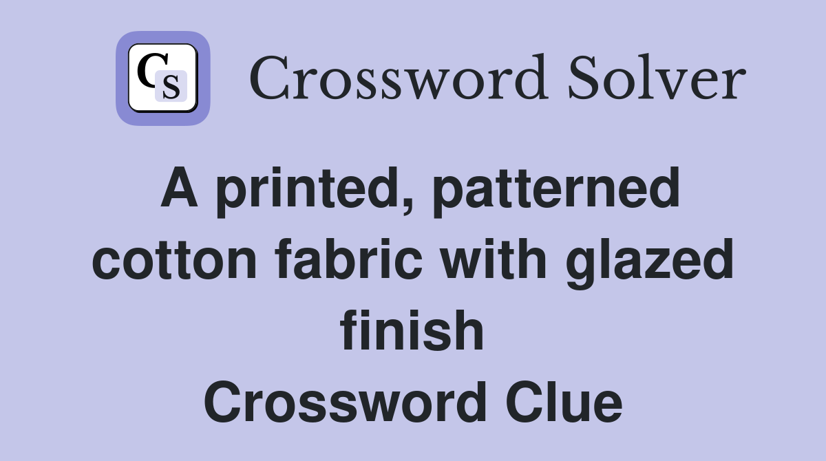 A printed, patterned cotton fabric with glazed finish Crossword Clue