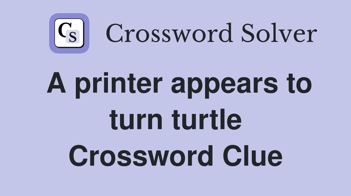 A printer appears to turn turtle Crossword Clue