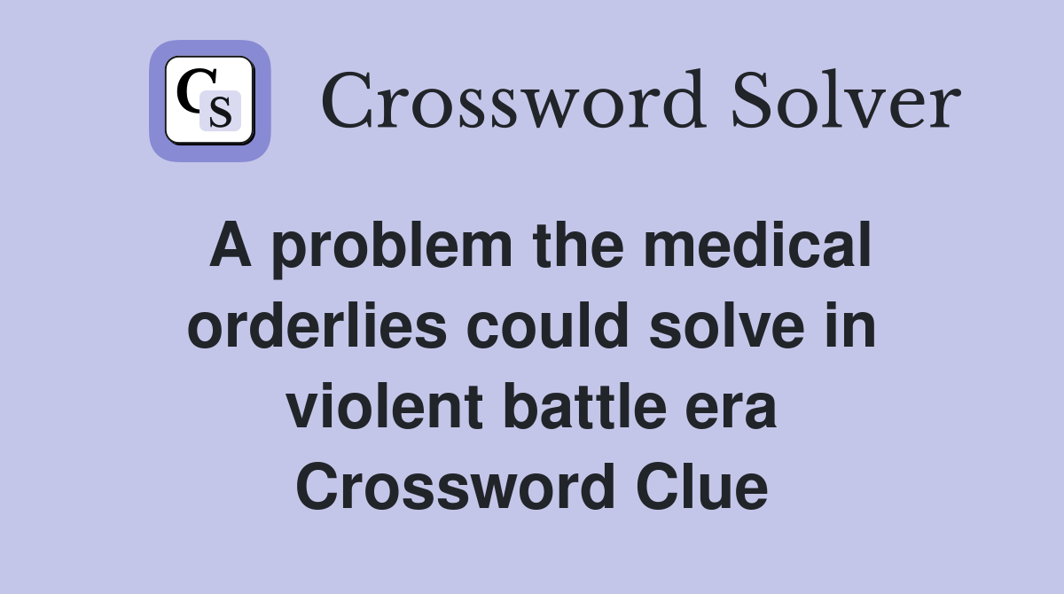 A problem the medical orderlies could solve in violent battle era Crossword Clue