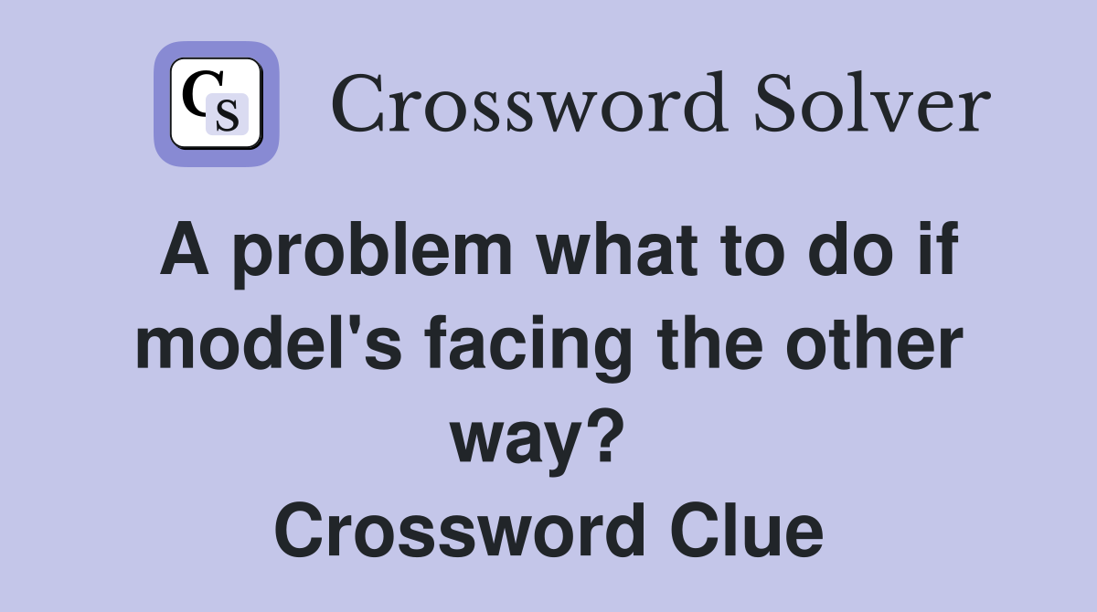 A problem what to do if model's facing the other way?  Crossword Clue