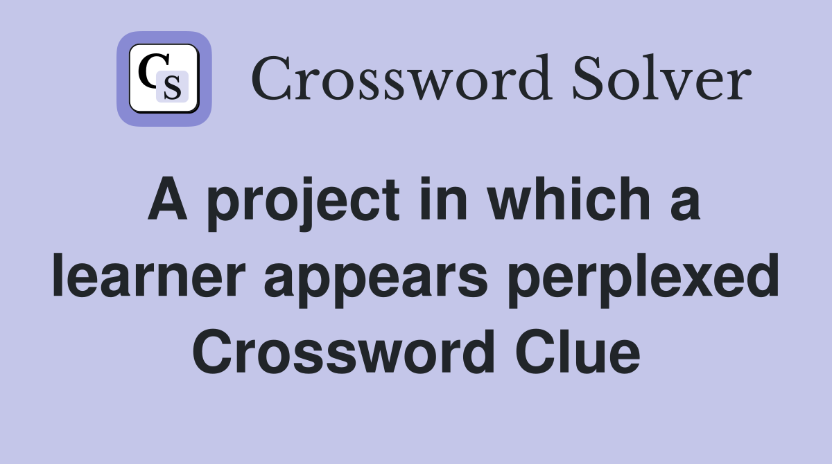 A project in which a learner appears perplexed Crossword Clue