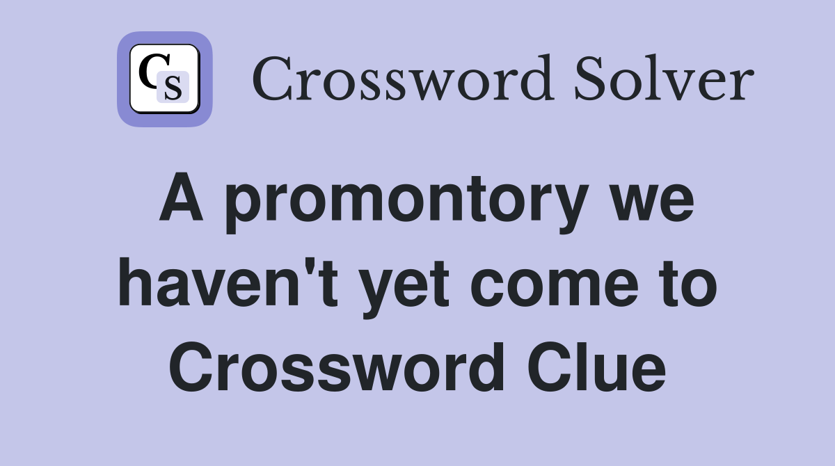 A promontory we haven't yet come to Crossword Clue