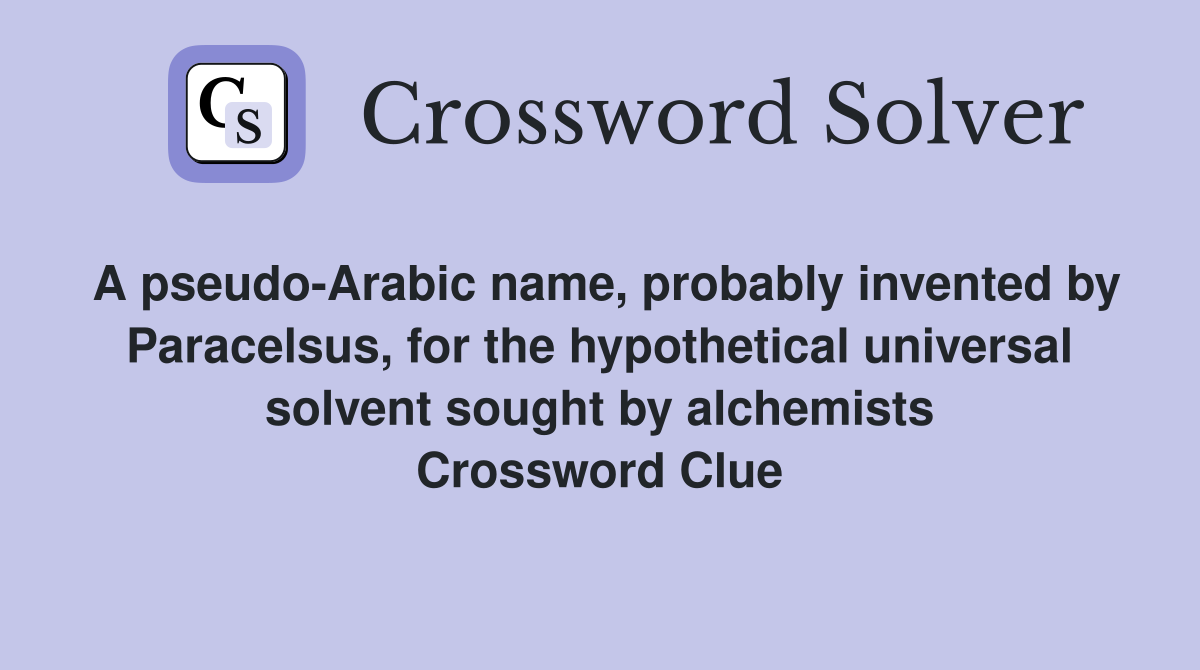 A pseudo-Arabic name, probably invented by Paracelsus, for the hypothetical universal solvent sought by alchemists Crossword Clue