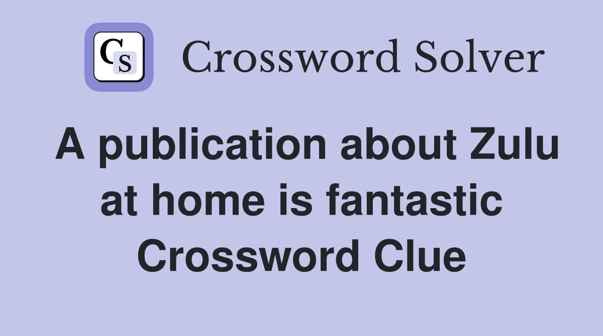 A publication about Zulu at home is fantastic Crossword Clue