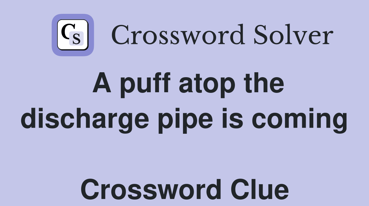 A puff atop the discharge pipe is coming  Crossword Clue