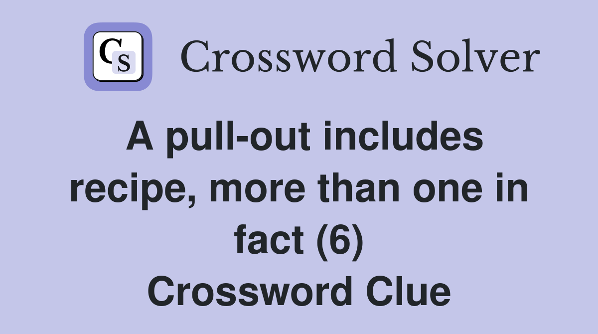A pull-out includes recipe, more than one in fact (6) Crossword Clue