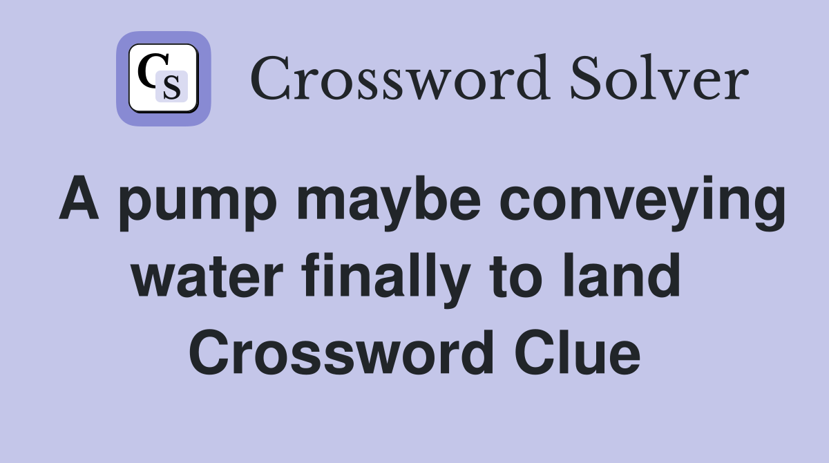 A pump maybe conveying water finally to land  Crossword Clue