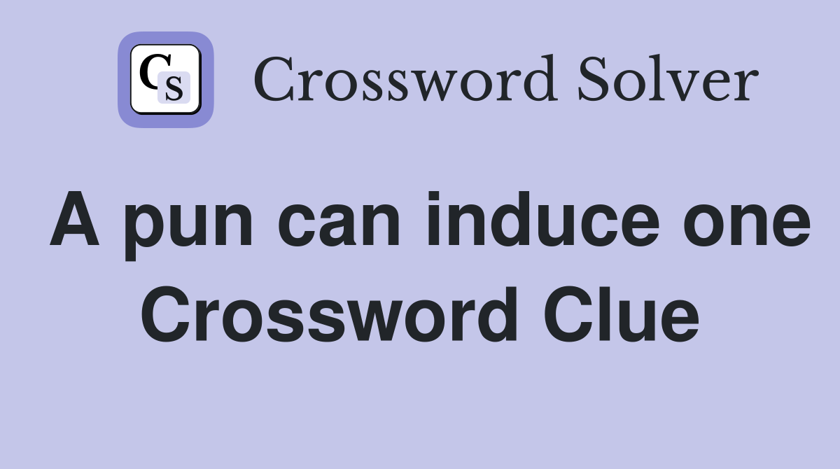 A pun can induce one Crossword Clue