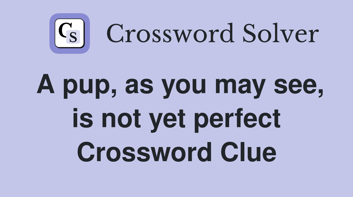 A pup, as you may see, is not yet perfect Crossword Clue