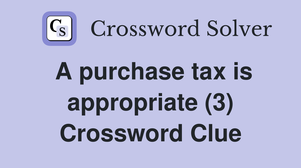 A purchase tax is appropriate (3) Crossword Clue