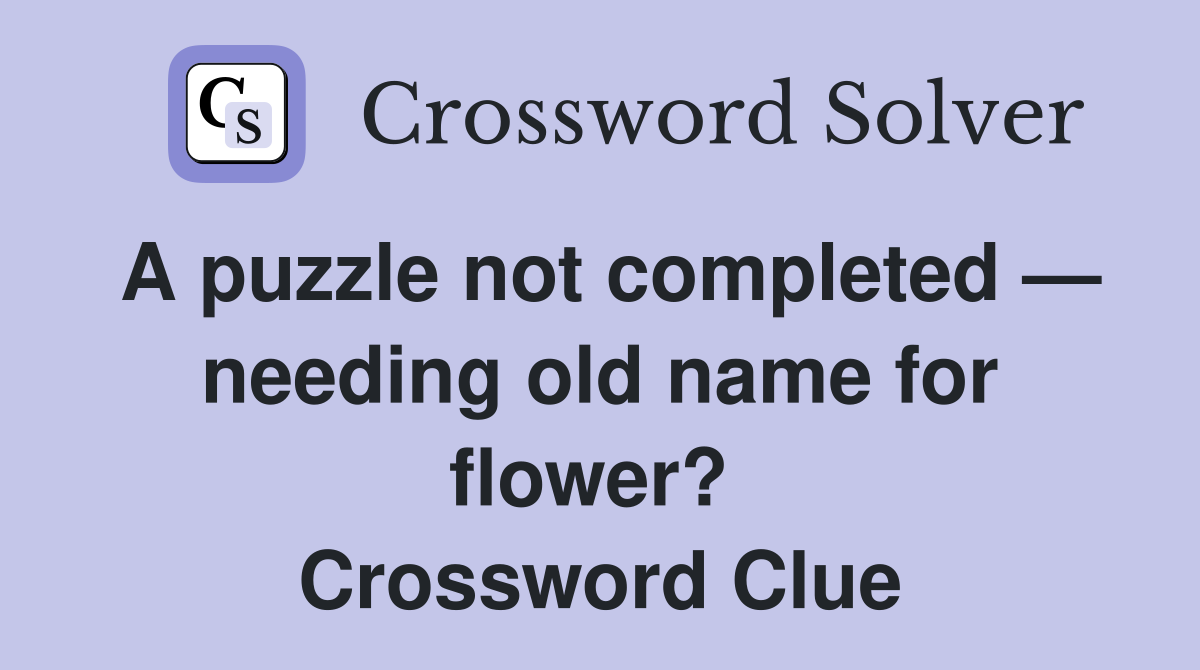 A puzzle not completed — needing old name for flower?  Crossword Clue