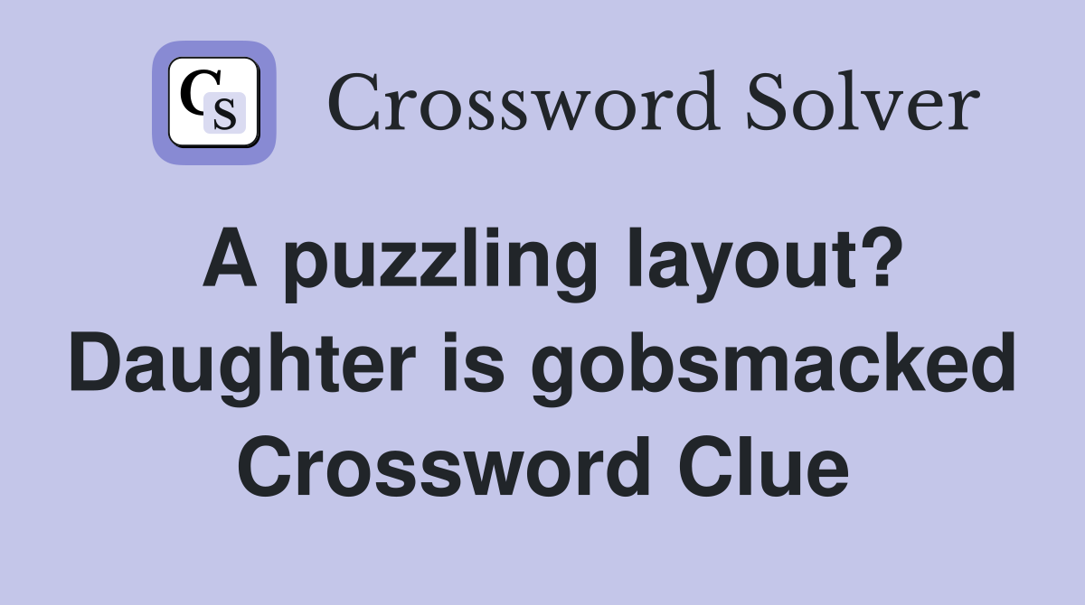 A puzzling layout? Daughter is gobsmacked Crossword Clue