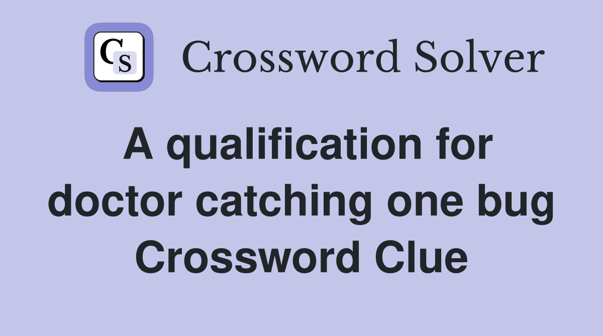 A qualification for doctor catching one bug Crossword Clue