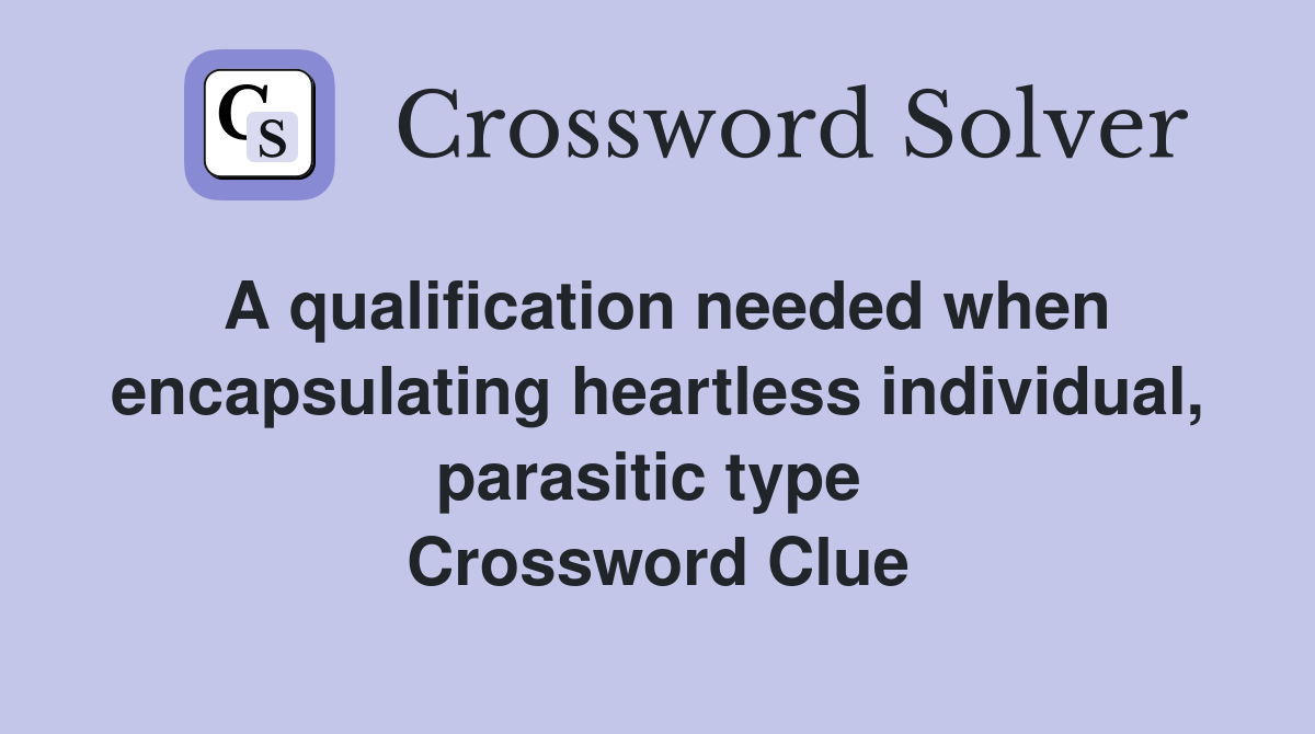 A qualification needed when encapsulating heartless individual, parasitic type  Crossword Clue
