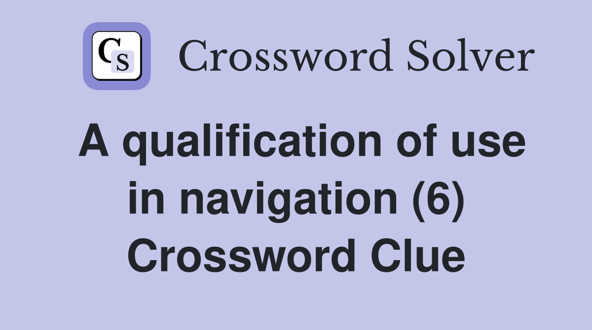 A qualification of use in navigation (6) Crossword Clue