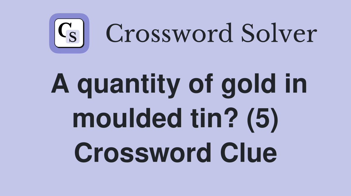 A quantity of gold in moulded tin? (5) Crossword Clue