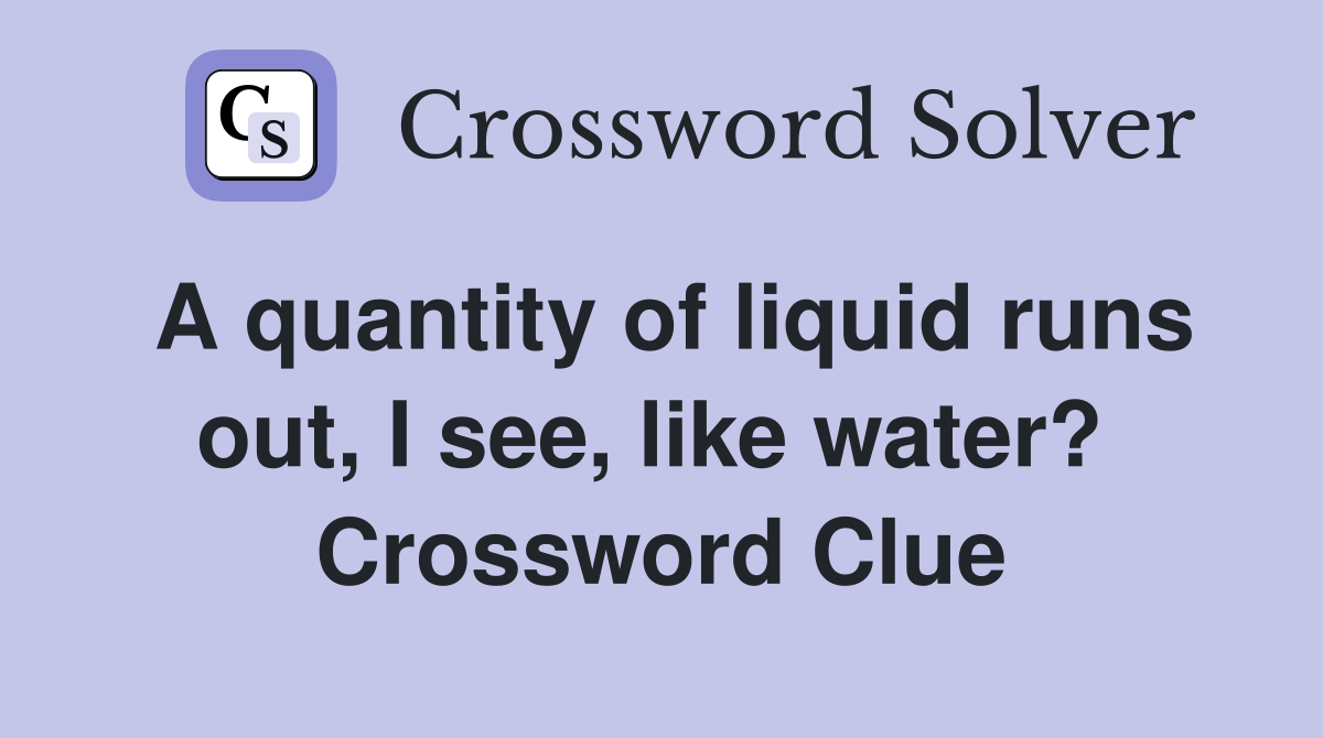 A quantity of liquid runs out, I see, like water?  Crossword Clue