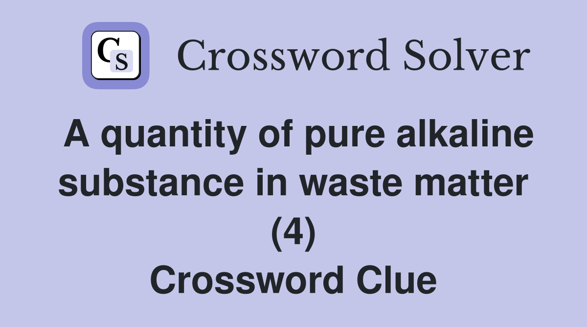 A quantity of pure alkaline substance in waste matter (4) Crossword Clue
