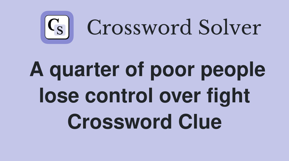 A quarter of poor people lose control over fight Crossword Clue
