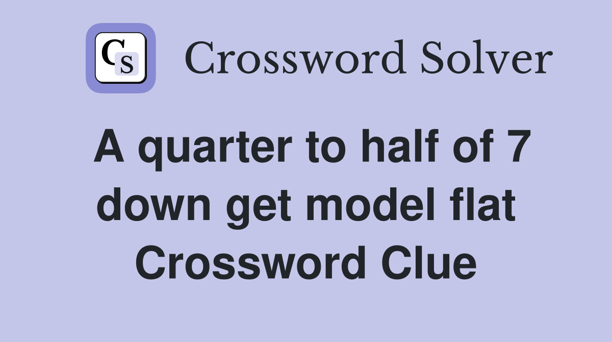 A quarter to half of 7 down get model flat Crossword Clue