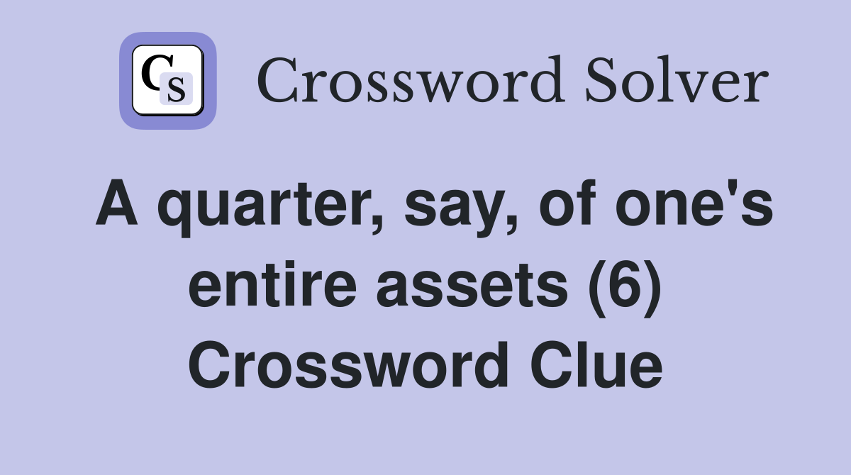A quarter, say, of one's entire assets (6) Crossword Clue