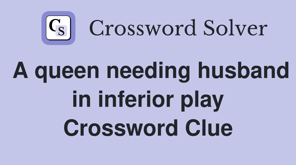 A queen needing husband in inferior play Crossword Clue