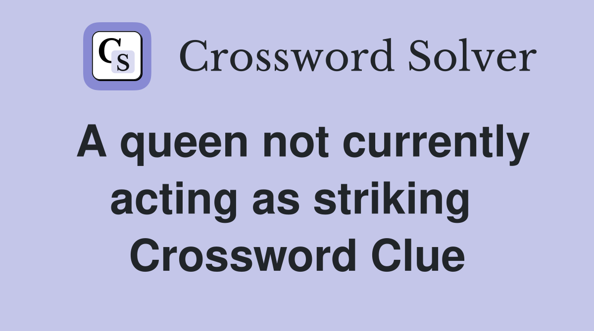A queen not currently acting as striking  Crossword Clue