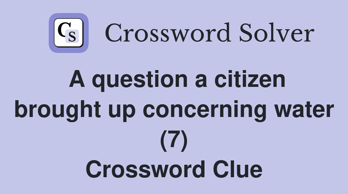 A question a citizen brought up concerning water (7) Crossword Clue