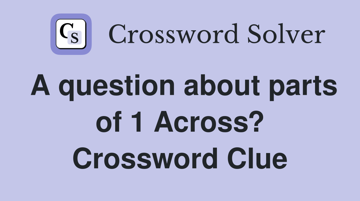 A question about parts of 1 Across? Crossword Clue