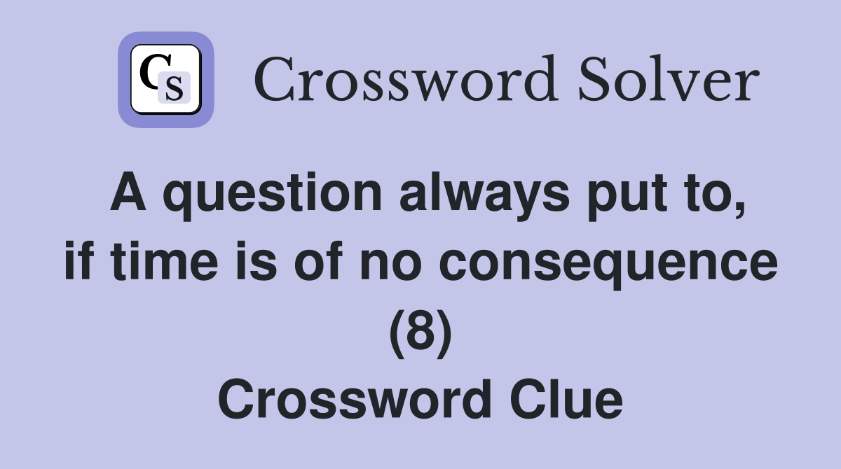 A question always put to, if time is of no consequence (8) Crossword Clue