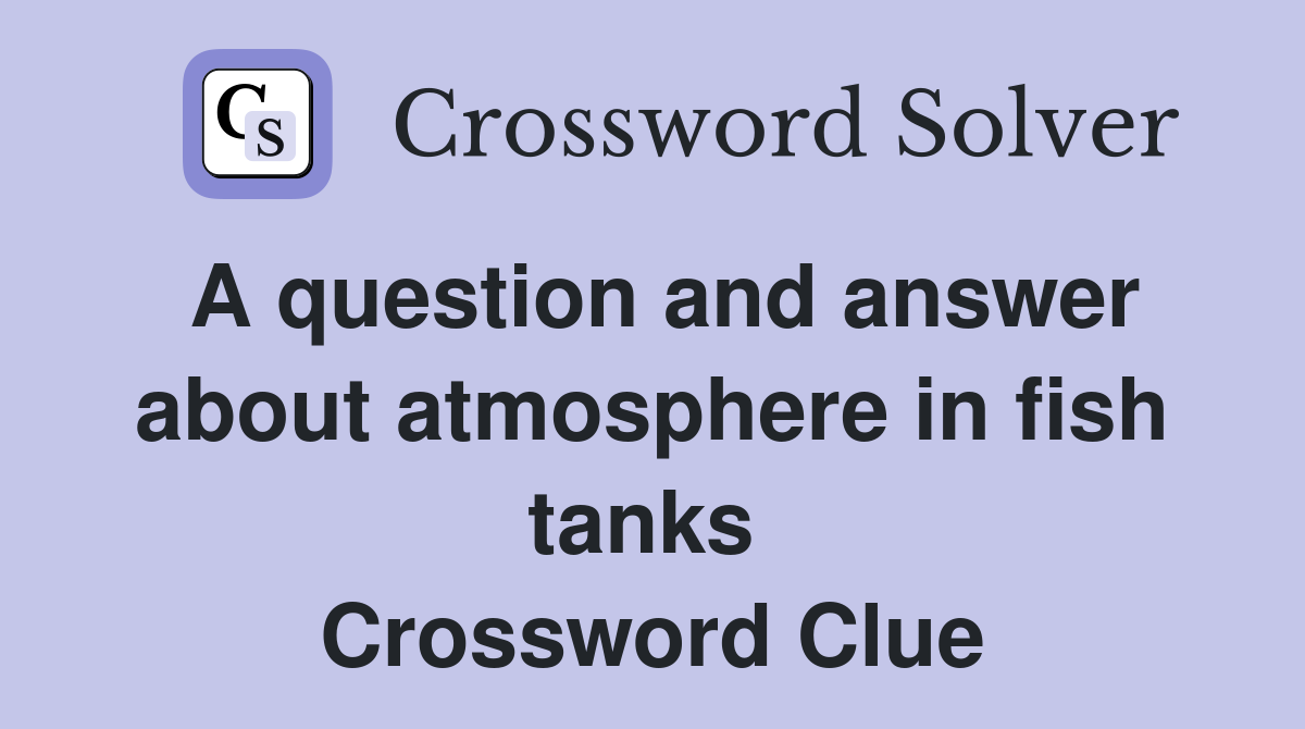A question and answer about atmosphere in fish tanks  Crossword Clue