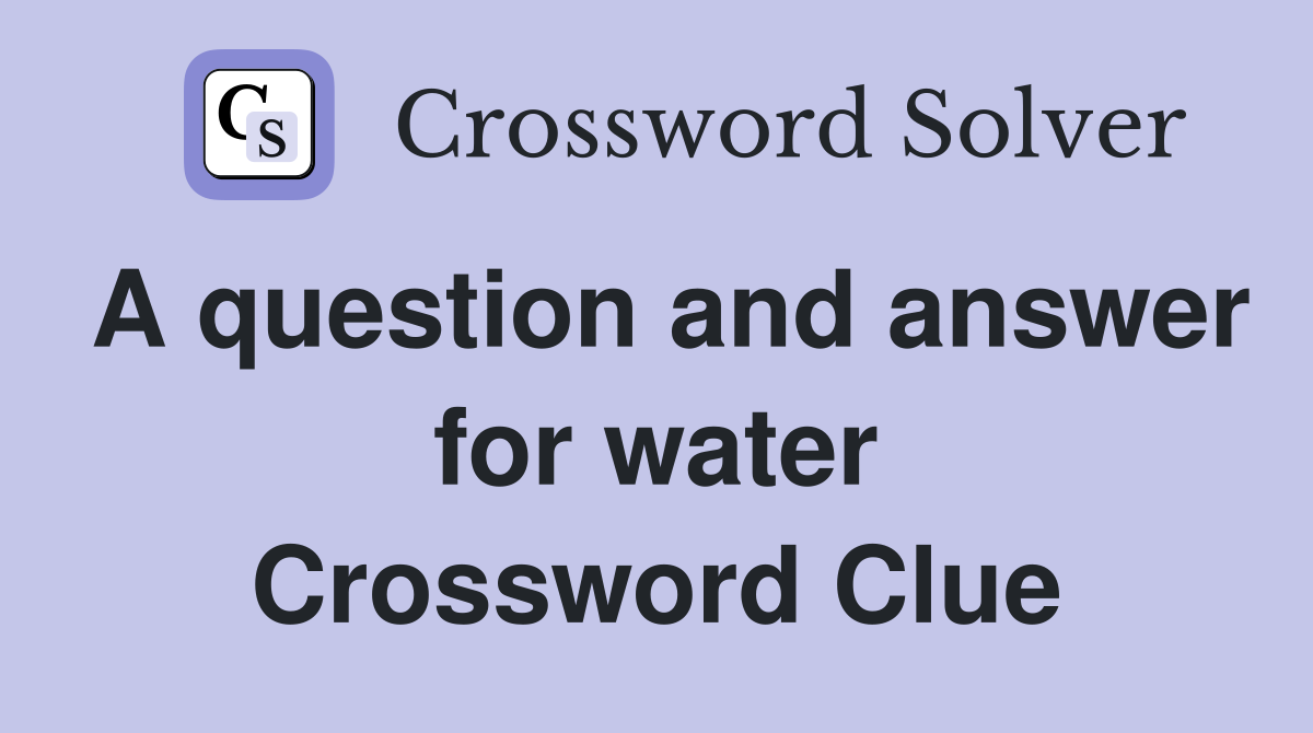 A question and answer for water Crossword Clue