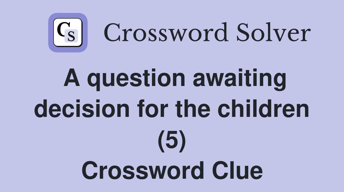 A question awaiting decision for the children (5) Crossword Clue