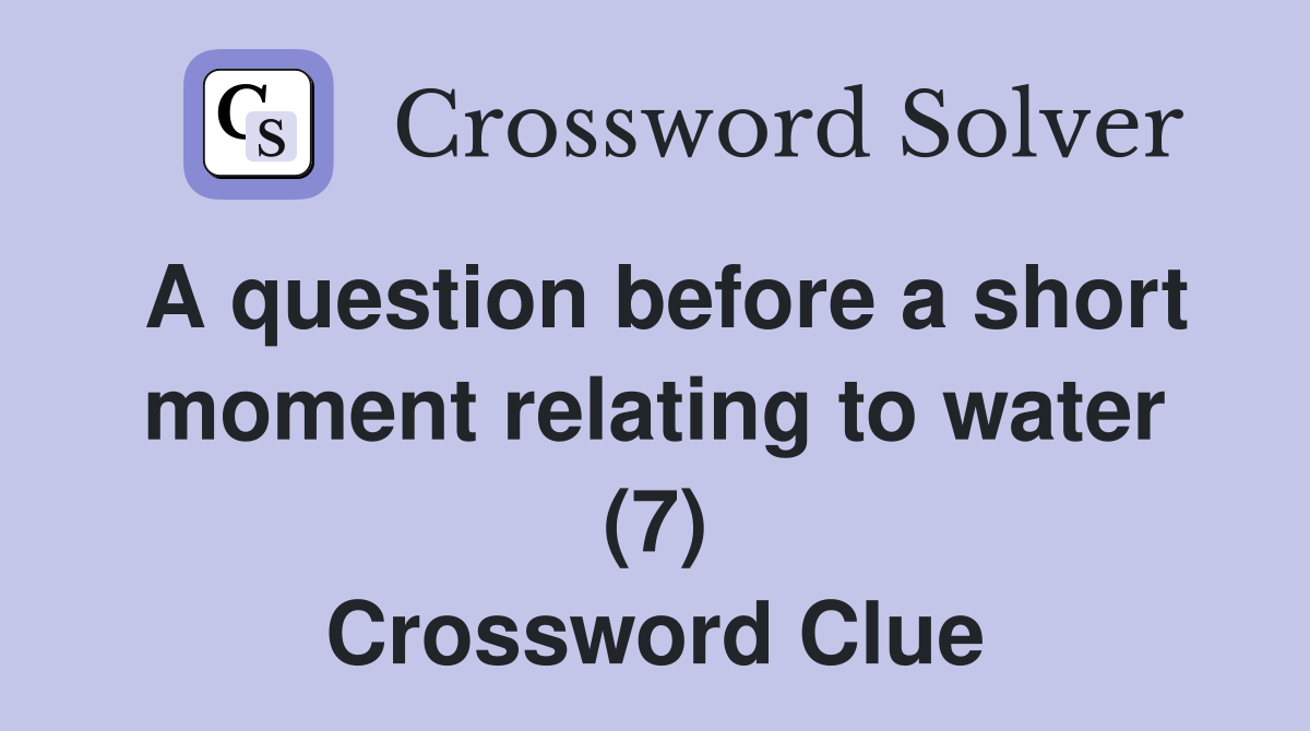 A question before a short moment relating to water (7) Crossword Clue