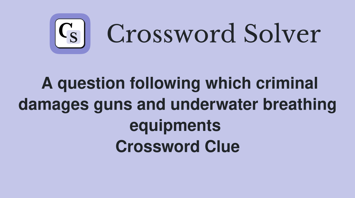 A question following which criminal damages guns and underwater breathing equipments  Crossword Clue