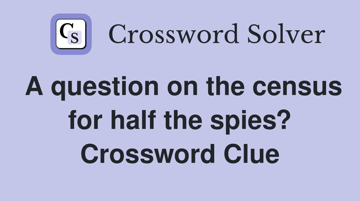 A question on the census for half the spies? Crossword Clue