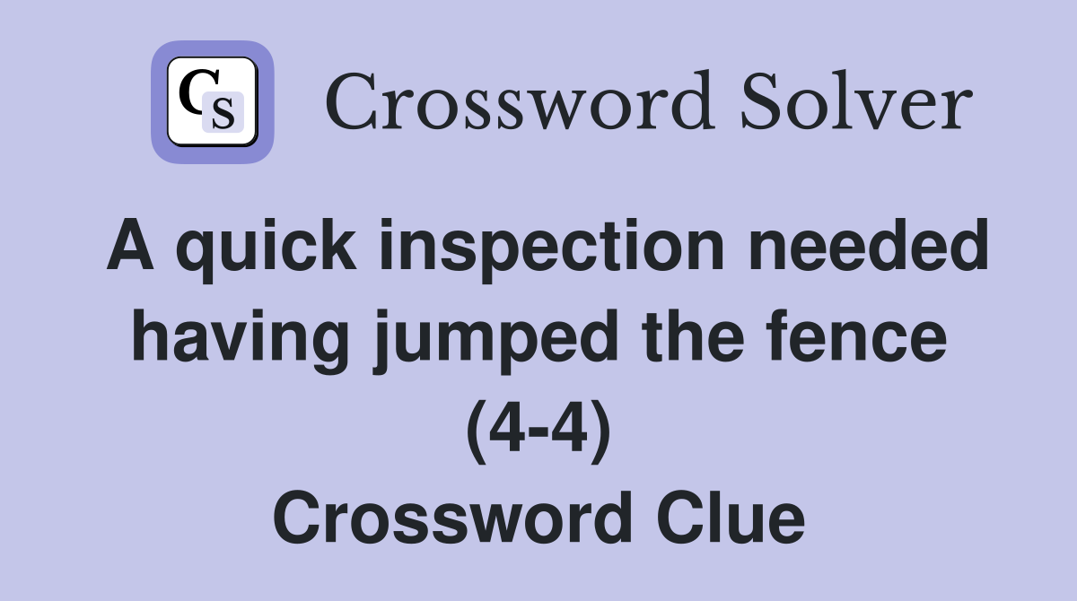 A quick inspection needed having jumped the fence (4-4) Crossword Clue