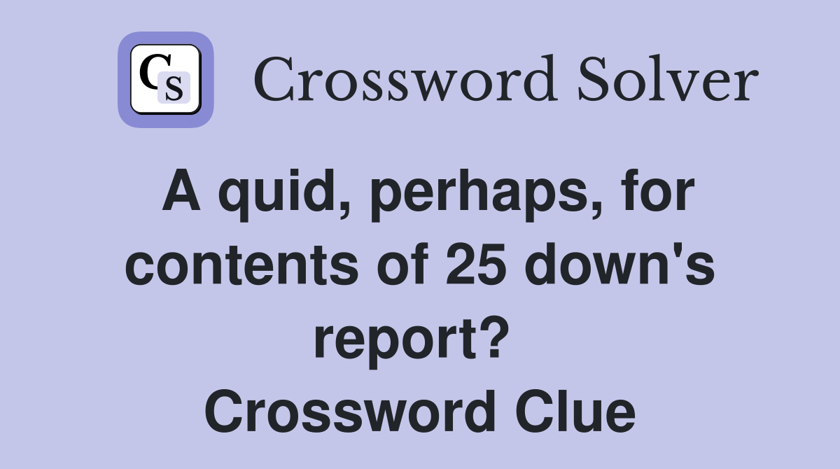 A quid, perhaps, for contents of 25 down's report?  Crossword Clue