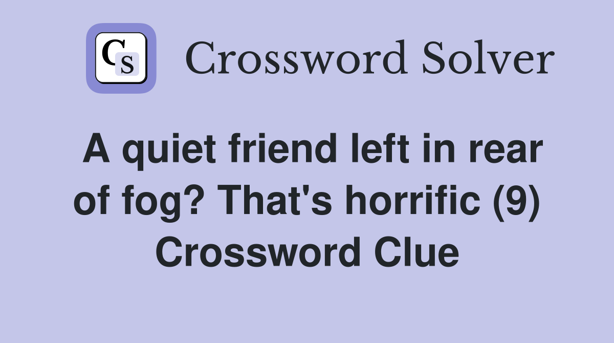 A quiet friend left in rear of fog? That's horrific (9) Crossword Clue