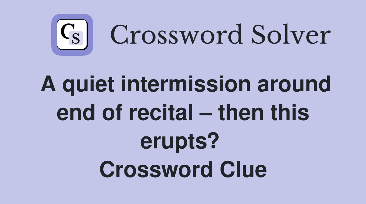 A quiet intermission around end of recital – then this erupts?  Crossword Clue