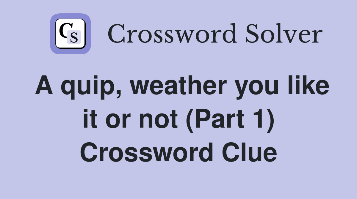 A quip weather you like it or not (Part 1) Crossword Clue Answers